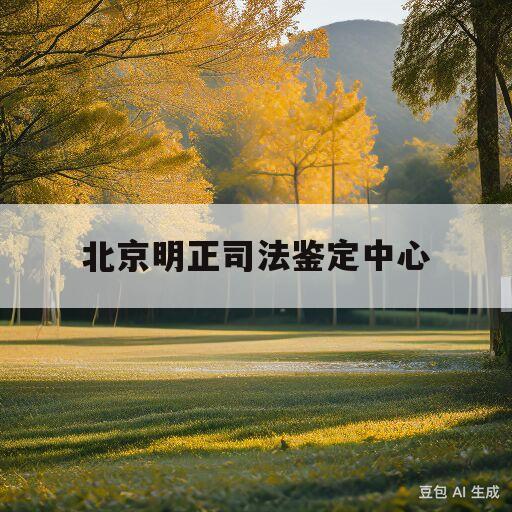 北京明正司法鉴定中心(北京明正司法鉴定中心电话)