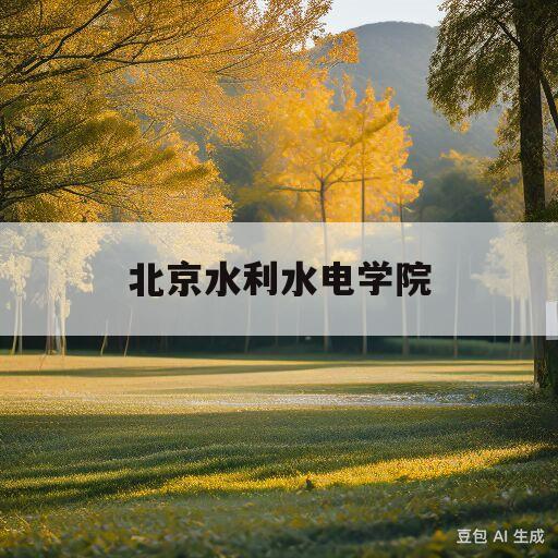 北京水利水电学院(北京水利水电学院官网首页)