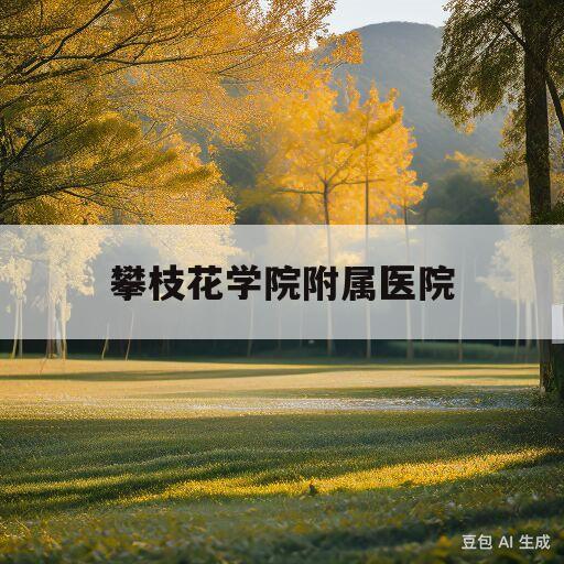 攀枝花学院附属医院(攀枝花学院附属医院电话)