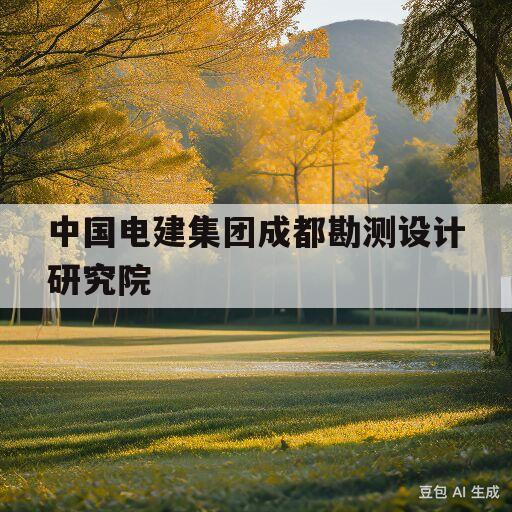 中国电建集团成都勘测设计研究院(中国电建集团成都勘测设计研究院有限公司电话)