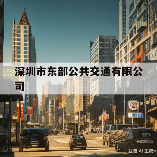 深圳市东部公共交通有限公司(深圳市东部公交集团有限公司官网)