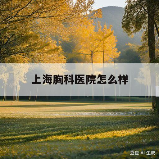 上海胸科医院怎么样(上海胸科医院怎么样才能挂到方文涛专家号)