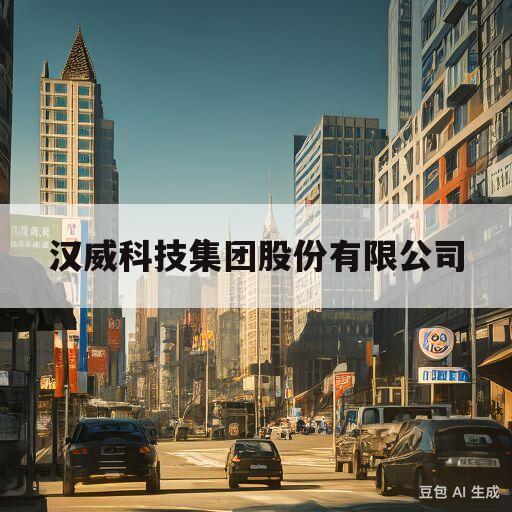 汉威科技集团股份有限公司(汉威科技集团股份有限公司官网)