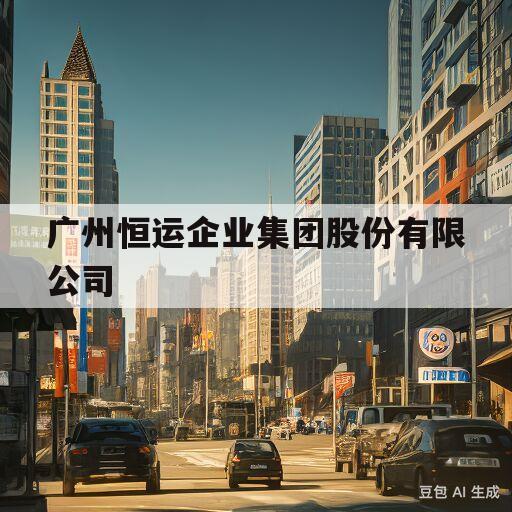 广州恒运企业集团股份有限公司(广州恒运企业集团股份有限公司官网)