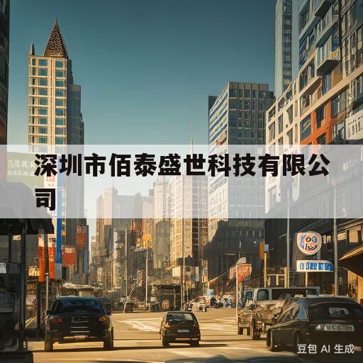 深圳市佰泰盛世科技有限公司(深圳市佰泰盛世科技有限公司怎么样)