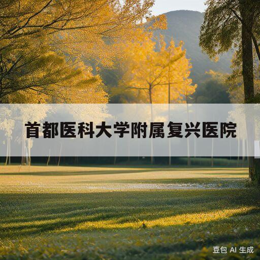 首都医科大学附属复兴医院(首都医科大学附属复兴医院是公立医院还是私立医院)