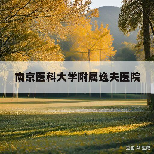 南京医科大学附属逸夫医院(南京医科大学附属逸夫医院官网)