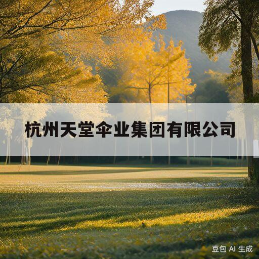 杭州天堂伞业集团有限公司(杭州天堂伞业集团有限公司上市了吗)