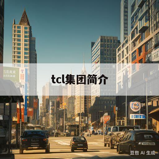 tcl集团简介(tcl集团在哪里)