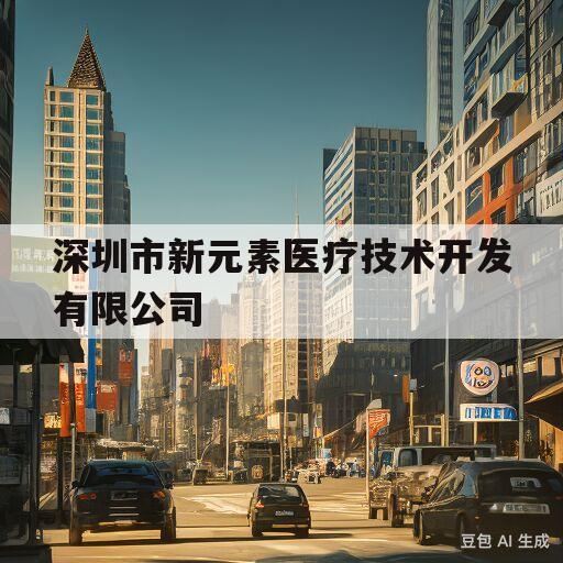 深圳市新元素医疗技术开发有限公司(深圳市新元素医疗技术开发有限公司怎么样)